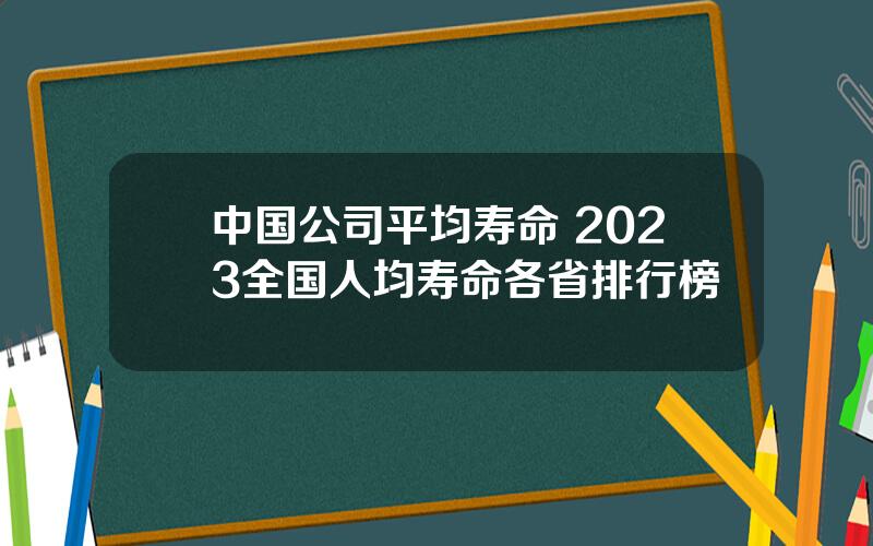 中国公司平均寿命 2023全国人均寿命各省排行榜